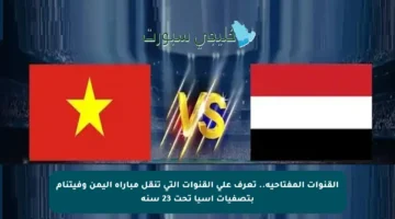 القنوات المفتاحية.. تعرف على القنوات التي تنقل مباراة اليمن وفيتنام بتصفيات آسيا تحت 23 سنة